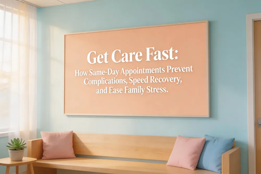 Get Care Fast: How Same-Day Appointments Prevent Complications, Speed Recovery, and Ease Family Stress.