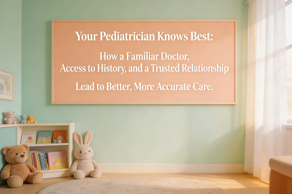 Your Pediatrician Knows Best: How a Familiar Doctor, Access to History, and a Trusted Relationship Lead to Better, More Accurate Care.