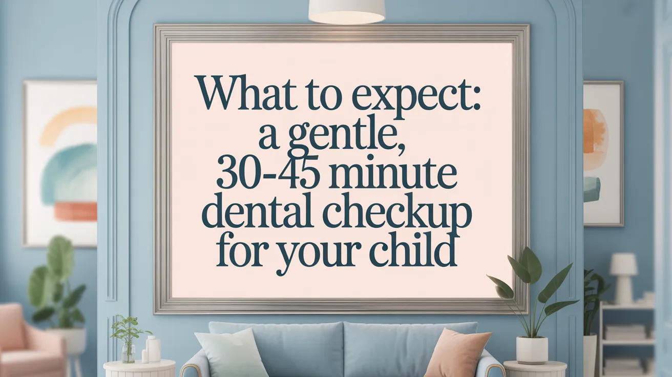 What to Expect: A Gentle, 30-45 Minute Dental Checkup for Your Child