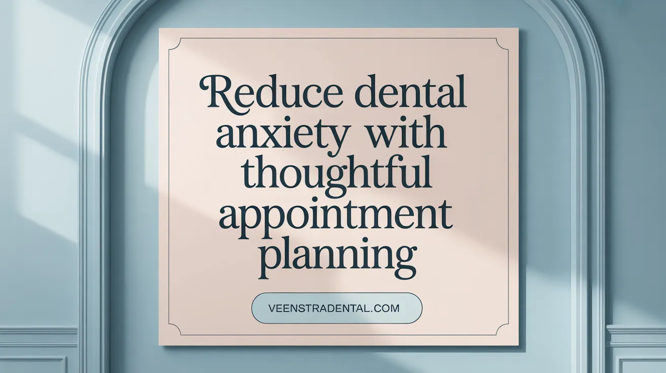 Reduce Dental Anxiety with Thoughtful Appointment Planning